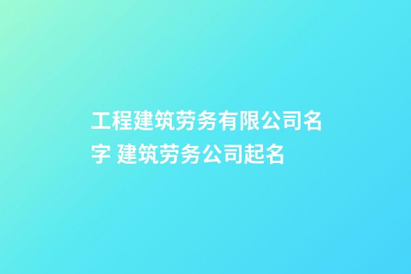 工程建筑劳务有限公司名字 建筑劳务公司起名-第1张-公司起名-玄机派